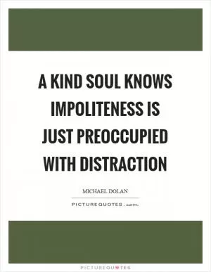 A kind soul knows impoliteness is just preoccupied with distraction Picture Quote #1