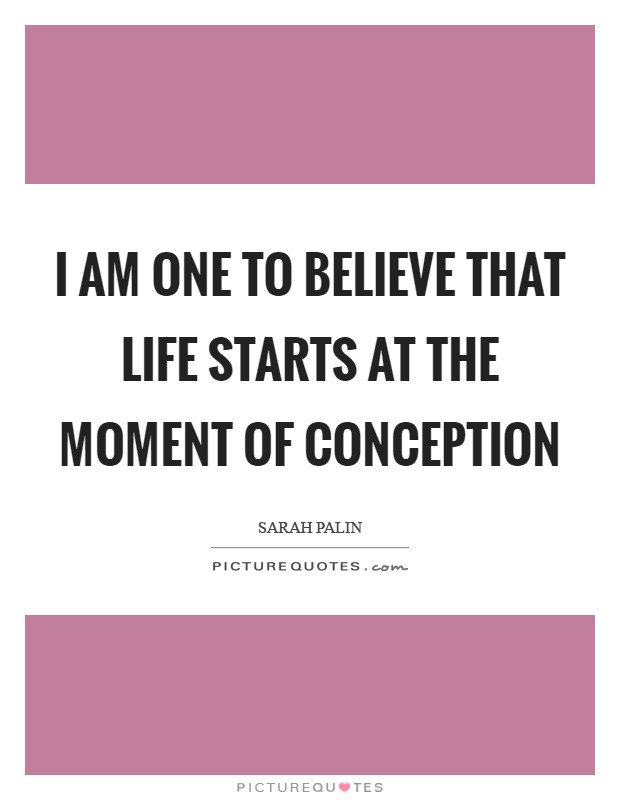 I am one to believe that life starts at the moment of conception Picture Quote #1