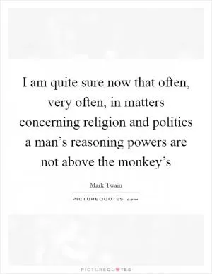 I am quite sure now that often, very often, in matters concerning religion and politics a man’s reasoning powers are not above the monkey’s Picture Quote #1