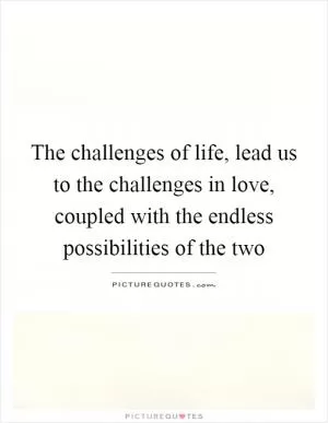 The challenges of life, lead us to the challenges in love, coupled with the endless possibilities of the two Picture Quote #1