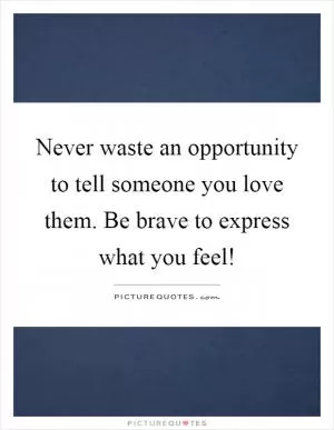 Never waste an opportunity to tell someone you love them. Be brave to express what you feel! Picture Quote #1
