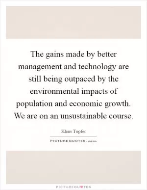 The gains made by better management and technology are still being outpaced by the environmental impacts of population and economic growth. We are on an unsustainable course Picture Quote #1