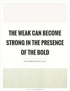 The weak can become strong in the presence of the bold Picture Quote #1