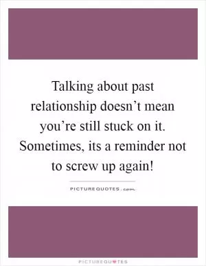 Talking about past relationship doesn’t mean you’re still stuck on it. Sometimes, its a reminder not to screw up again! Picture Quote #1