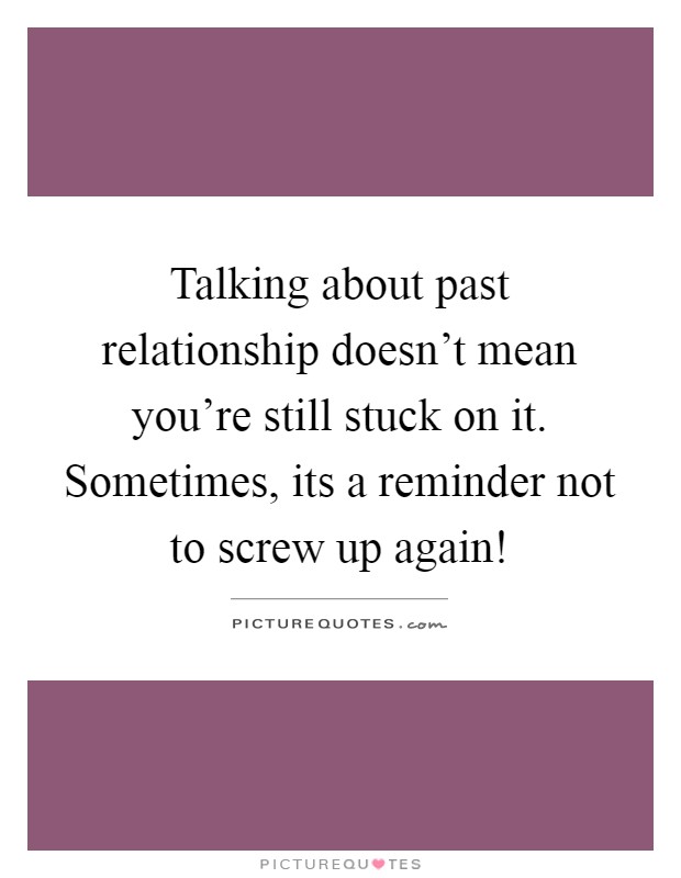 Talking about past relationship doesn't mean you're still stuck on it. Sometimes, its a reminder not to screw up again! Picture Quote #1