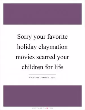 Sorry your favorite holiday claymation movies scarred your children for life Picture Quote #1