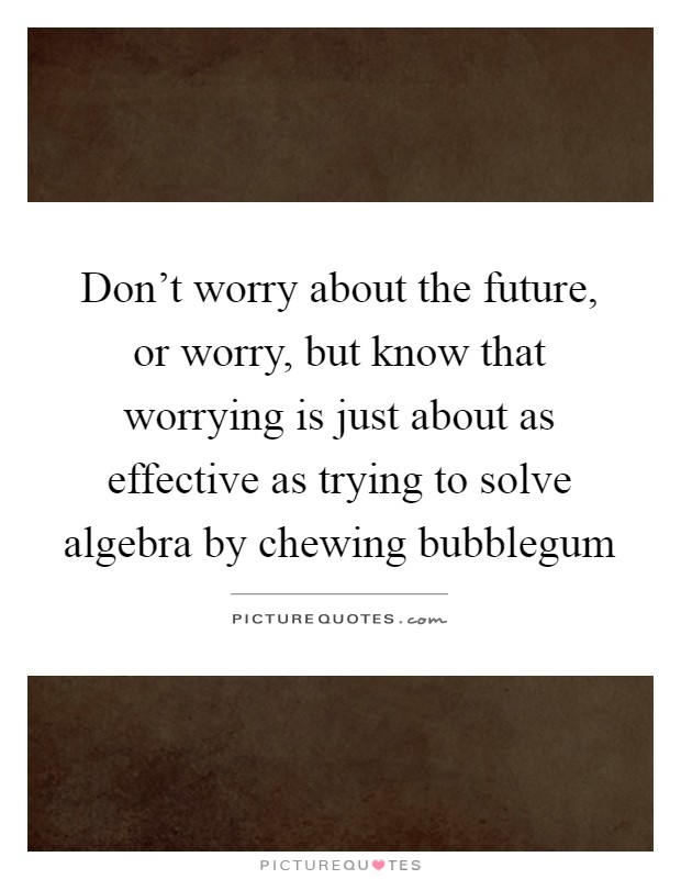 Don't worry about the future, or worry, but know that worrying is just about as effective as trying to solve algebra by chewing bubblegum Picture Quote #1