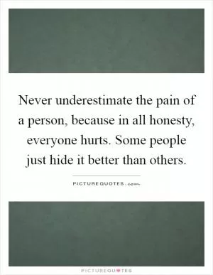 Never underestimate the pain of a person, because in all honesty, everyone hurts. Some people just hide it better than others Picture Quote #1