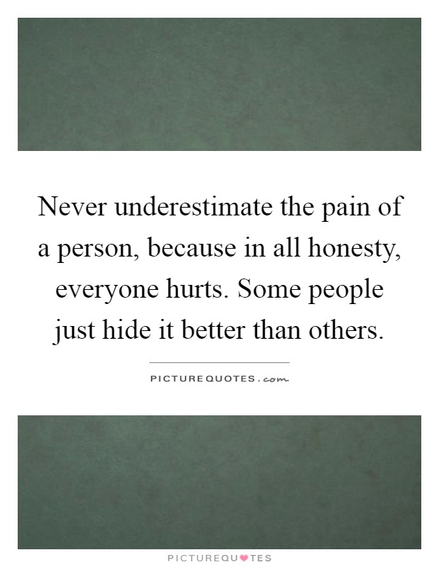 Never underestimate the pain of a person, because in all honesty, everyone hurts. Some people just hide it better than others Picture Quote #1