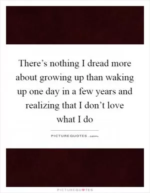 There’s nothing I dread more about growing up than waking up one day in a few years and realizing that I don’t love what I do Picture Quote #1