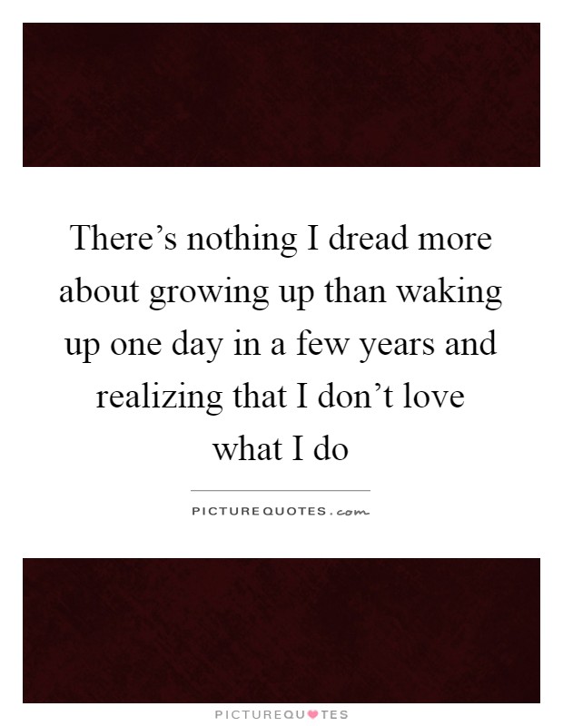 There's nothing I dread more about growing up than waking up one day in a few years and realizing that I don't love what I do Picture Quote #1