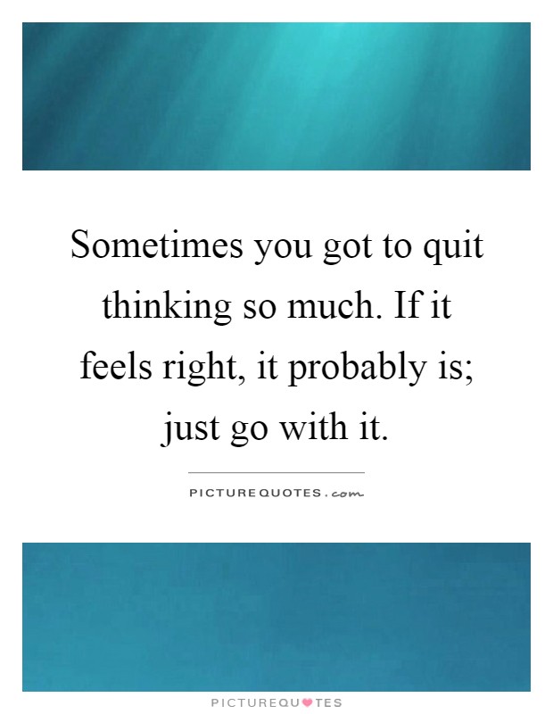 Sometimes you got to quit thinking so much. If it feels right, it probably is; just go with it Picture Quote #1