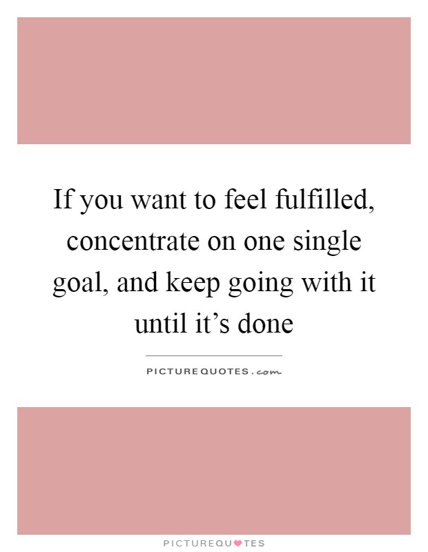 If you want to feel fulfilled, concentrate on one single goal, and keep going with it until it's done Picture Quote #1