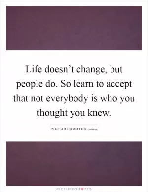 Life doesn’t change, but people do. So learn to accept that not everybody is who you thought you knew Picture Quote #1