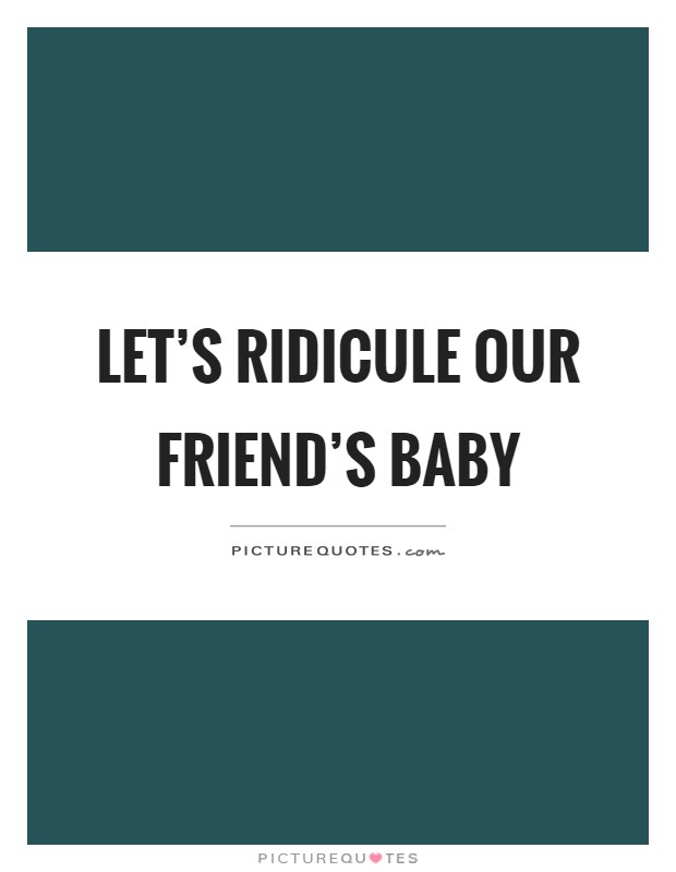 Let’s ridicule our friend’s baby Picture Quote #1