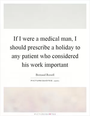 If I were a medical man, I should prescribe a holiday to any patient who considered his work important Picture Quote #1