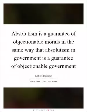 Absolutism is a guarantee of objectionable morals in the same way that absolutism in government is a guarantee of objectionable government Picture Quote #1