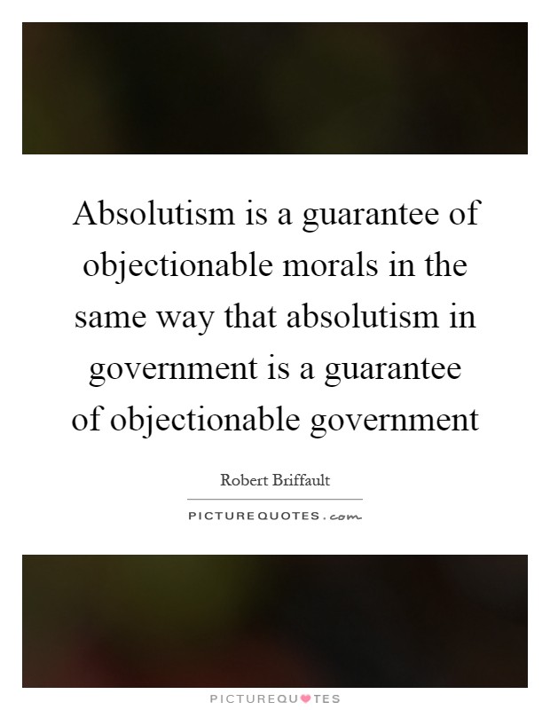Absolutism is a guarantee of objectionable morals in the same way that absolutism in government is a guarantee of objectionable government Picture Quote #1