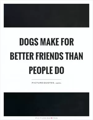 Dogs make for better friends than people do Picture Quote #1