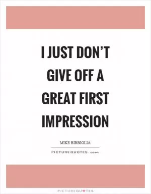 I just don’t give off a great first impression Picture Quote #1