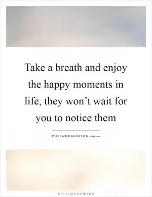 Take a breath and enjoy the happy moments in life, they won’t wait for you to notice them Picture Quote #1