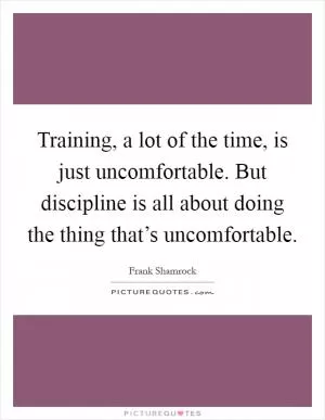Training, a lot of the time, is just uncomfortable. But discipline is all about doing the thing that’s uncomfortable Picture Quote #1