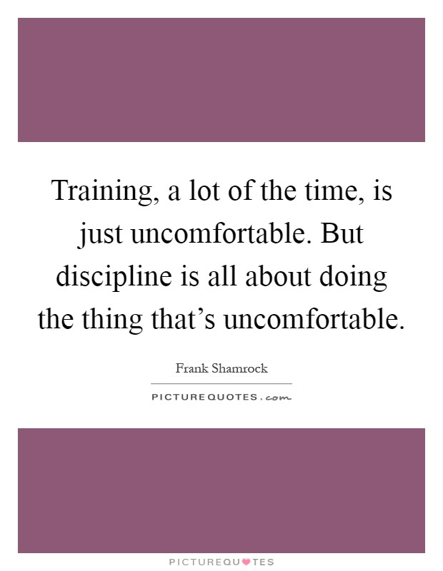 Training, a lot of the time, is just uncomfortable. But discipline is all about doing the thing that's uncomfortable Picture Quote #1