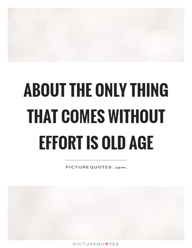 About the only thing that comes without effort is old age Picture Quote #1