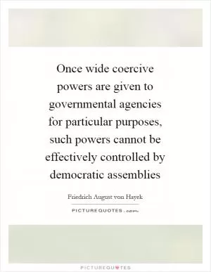 Once wide coercive powers are given to governmental agencies for particular purposes, such powers cannot be effectively controlled by democratic assemblies Picture Quote #1