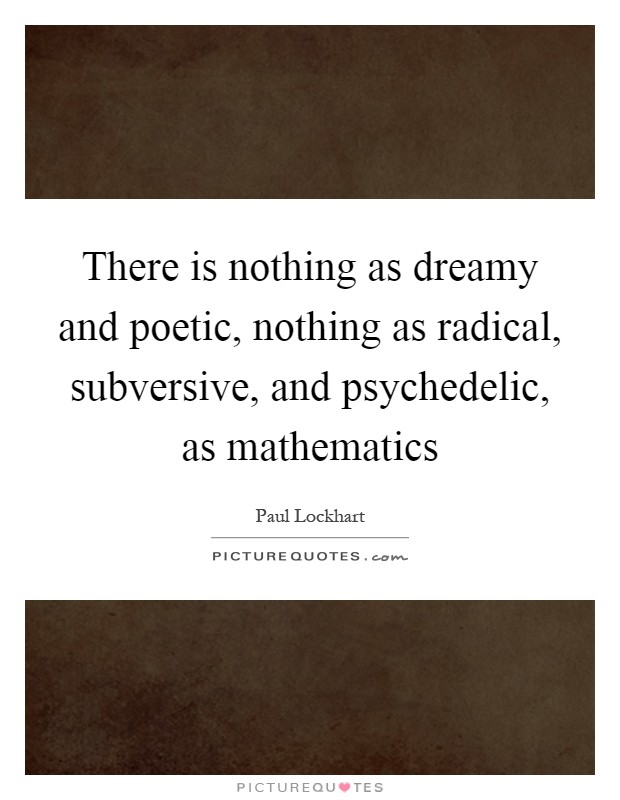 There is nothing as dreamy and poetic, nothing as radical, subversive, and psychedelic, as mathematics Picture Quote #1