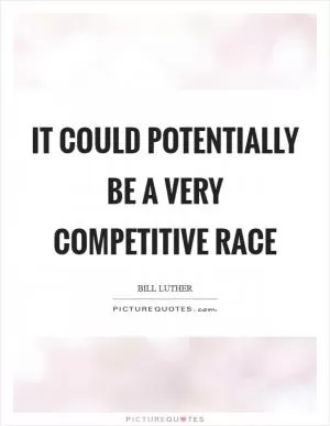 It could potentially be a very competitive race Picture Quote #1