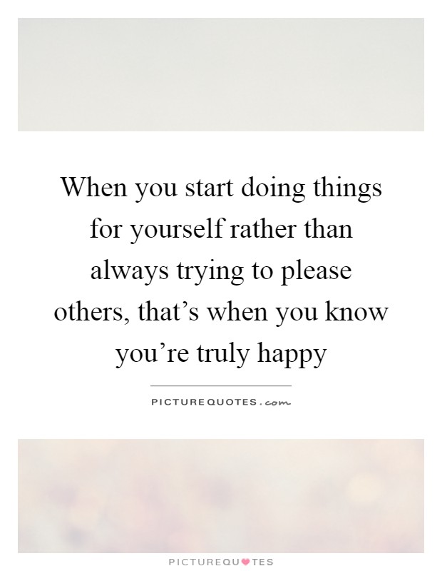 When you start doing things for yourself rather than always trying to please others, that's when you know you're truly happy Picture Quote #1