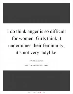 I do think anger is so difficult for women. Girls think it undermines their femininity; it’s not very ladylike Picture Quote #1