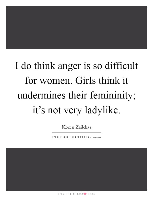 I do think anger is so difficult for women. Girls think it undermines their femininity; it's not very ladylike Picture Quote #1