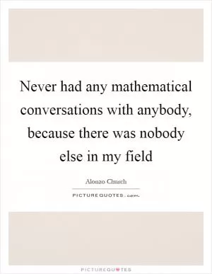 Never had any mathematical conversations with anybody, because there was nobody else in my field Picture Quote #1