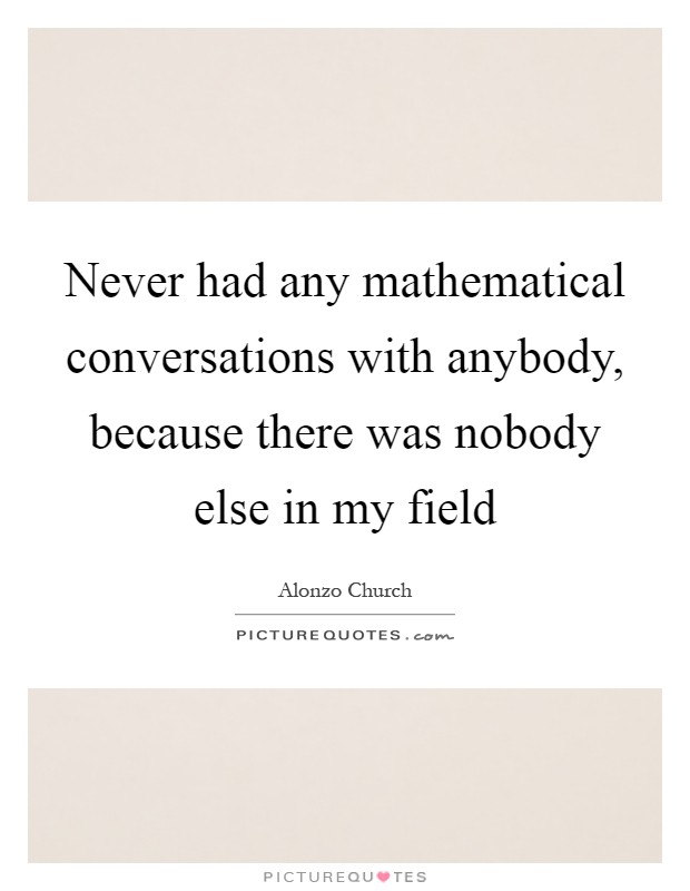 Never had any mathematical conversations with anybody, because there was nobody else in my field Picture Quote #1