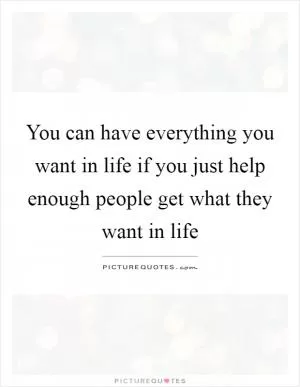 You can have everything you want in life if you just help enough people get what they want in life Picture Quote #1