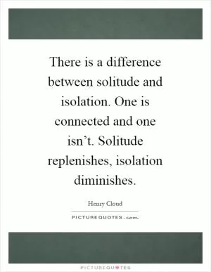 There is a difference between solitude and isolation. One is connected and one isn’t. Solitude replenishes, isolation diminishes Picture Quote #1