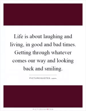 Life is about laughing and living, in good and bad times. Getting through whatever comes our way and looking back and smiling Picture Quote #1