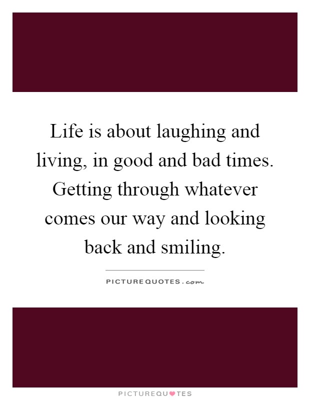 Life is about laughing and living, in good and bad times. Getting through whatever comes our way and looking back and smiling Picture Quote #1