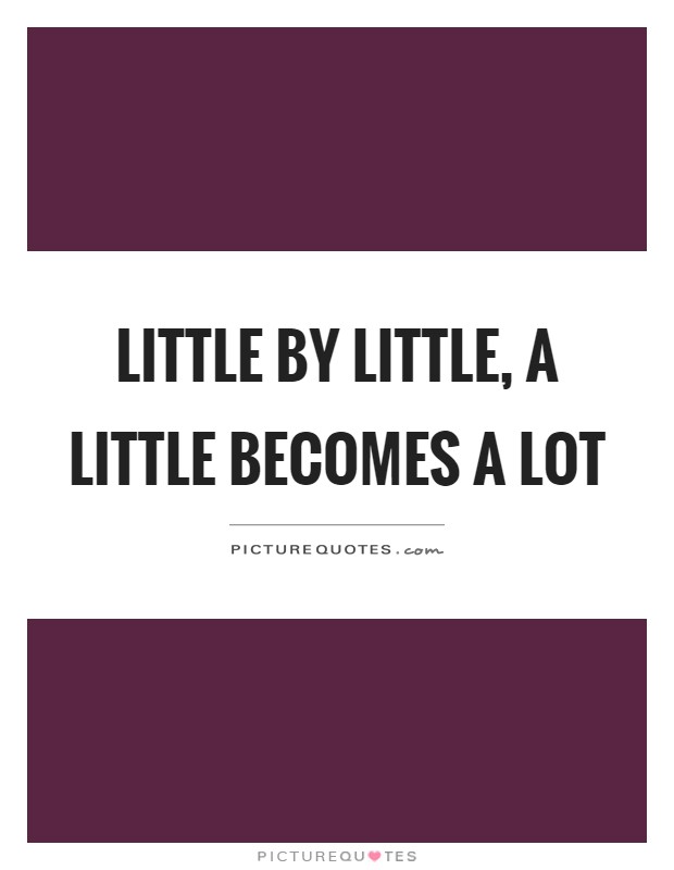 Little by little, a little becomes a lot Picture Quote #1