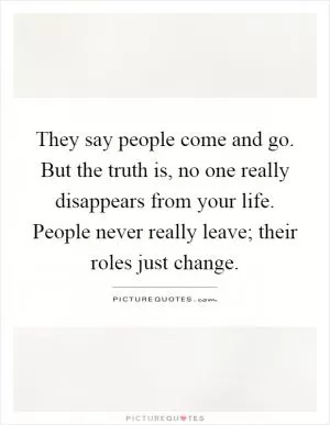 They say people come and go. But the truth is, no one really disappears from your life. People never really leave; their roles just change Picture Quote #1