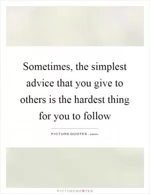 Sometimes, the simplest advice that you give to others is the hardest thing for you to follow Picture Quote #1