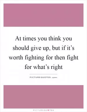 At times you think you should give up, but if it’s worth fighting for then fight for what’s right Picture Quote #1