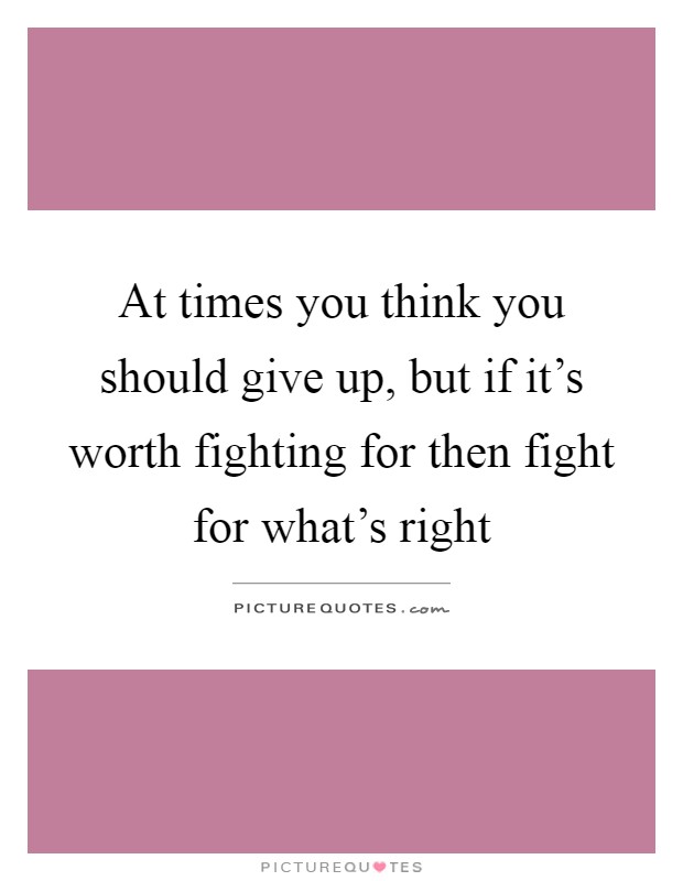 At times you think you should give up, but if it's worth fighting for then fight for what's right Picture Quote #1