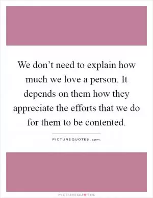 We don’t need to explain how much we love a person. It depends on them how they appreciate the efforts that we do for them to be contented Picture Quote #1