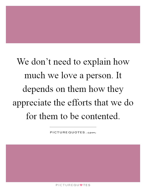 We don't need to explain how much we love a person. It depends on them how they appreciate the efforts that we do for them to be contented Picture Quote #1