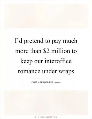 I’d pretend to pay much more than $2 million to keep our interoffice romance under wraps Picture Quote #1