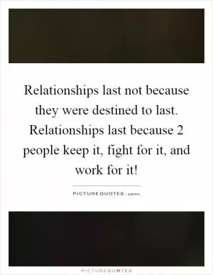 Relationships last not because they were destined to last. Relationships last because 2 people keep it, fight for it, and work for it! Picture Quote #1