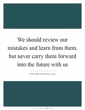 We should review our mistakes and learn from them, but never carry them forward into the future with us Picture Quote #1